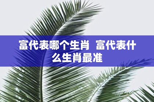 富代表哪个生肖 富代表什么生肖最准
