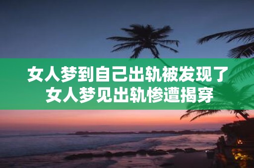 女人梦到自己出轨被发现了 女人梦见出轨惨遭揭穿