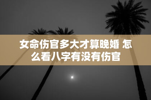 女命伤官多大才算晚婚 怎么看八字有没有伤官