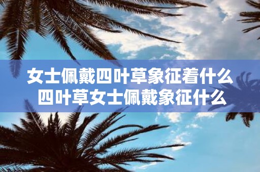 女士佩戴四叶草象征着什么 四叶草女士佩戴象征什么