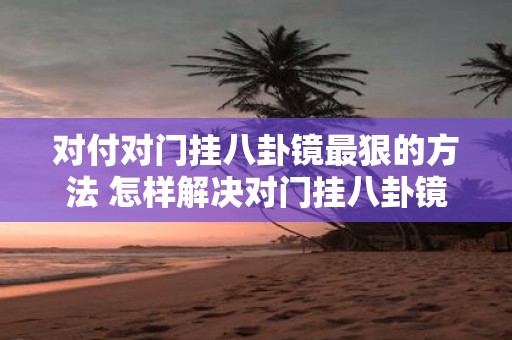对付对门挂八卦镜最狠的方法 怎样解决对门挂八卦镜问题