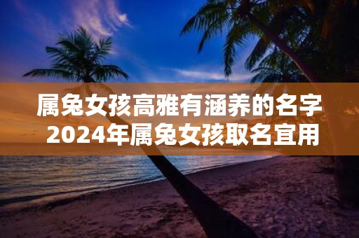 属兔女孩高雅有涵养的名字 2025年属兔女孩取名宜用字
