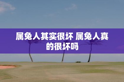 属兔人其实很坏 属兔人真的很坏吗