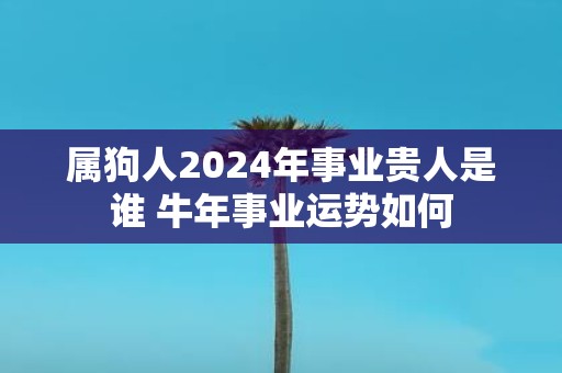 属狗人2025年事业贵人是谁 牛年事业运势如何