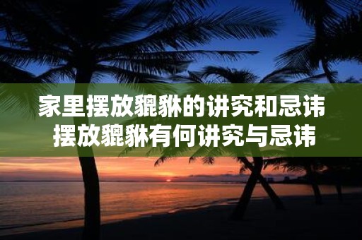 家里摆放貔貅的讲究和忌讳 摆放貔貅有何讲究与忌讳