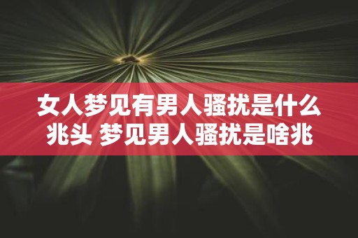 女人梦见有男人骚扰是什么兆头 梦见男人骚扰是啥兆头 女人梦见有男人骚扰是什么兆头 梦见男人骚扰是啥兆头
