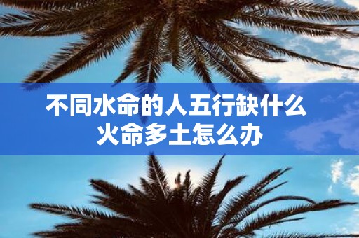 不同水命的人五行缺什么 火命多土怎么办