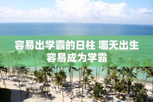 容易出学霸的日柱 哪天出生容易成为学霸