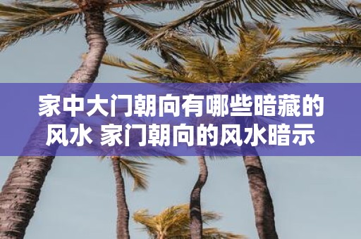 家中大门朝向有哪些暗藏的风水 家门朝向的风水暗示