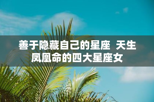 善于隐藏自己的星座 天生凤凰命的四大星座女