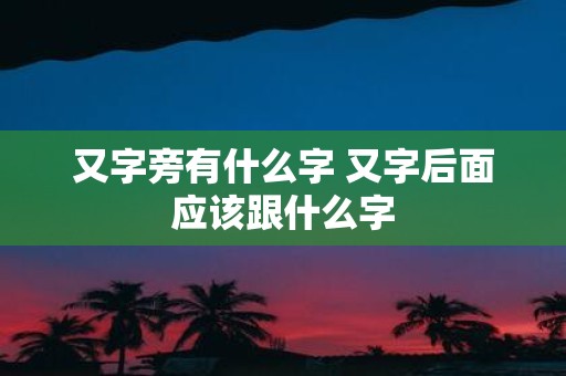 又字旁有什么字 又字后面应该跟什么字
