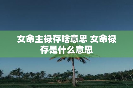 女命主禄存啥意思 女命禄存是什么意思