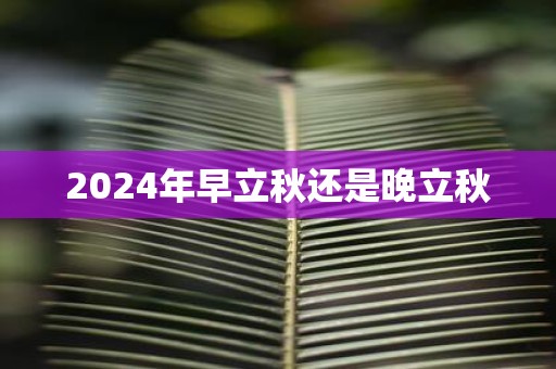 2025年早立秋还是晚立秋