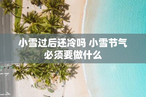 小雪过后还冷吗 小雪节气必须要做什么