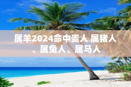 属羊2025命中贵人 属猪人、属兔人、属马人