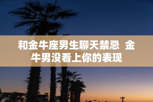 和金牛座男生聊天禁忌 金牛男没看上你的表现