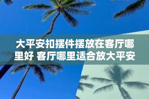 大平安扣摆件摆放在客厅哪里好 客厅哪里适合放大平安扣