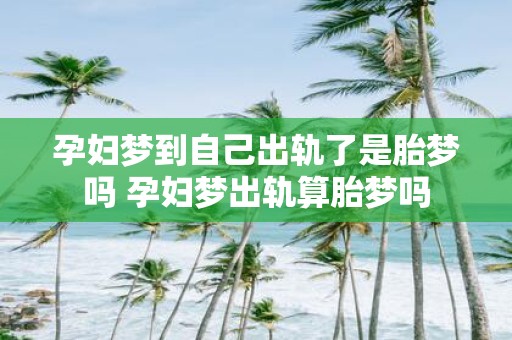 孕妇梦到自己出轨了是胎梦吗 孕妇梦出轨算胎梦吗