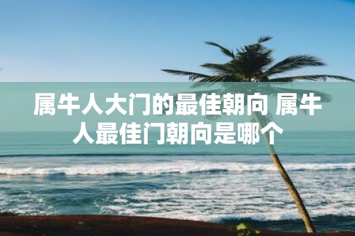 属牛人大门的最佳朝向 属牛人最佳门朝向是哪个