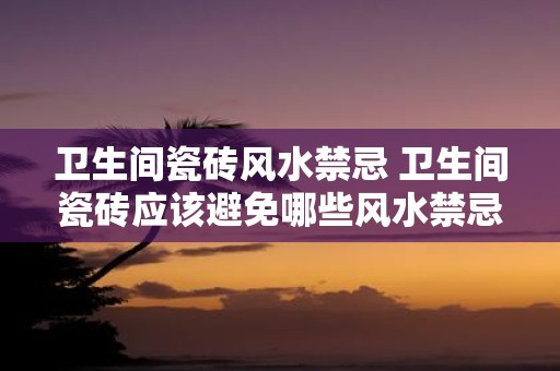 卫生间瓷砖风水禁忌 卫生间瓷砖应该避免哪些风水禁忌