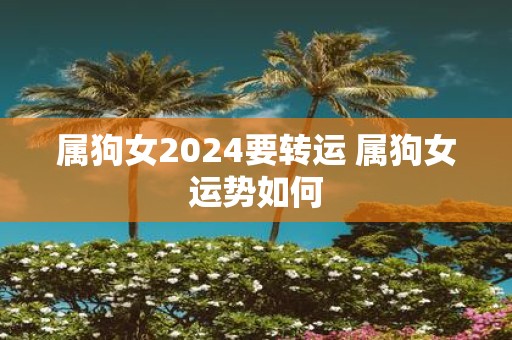 属狗女2025要转运 属狗女运势如何