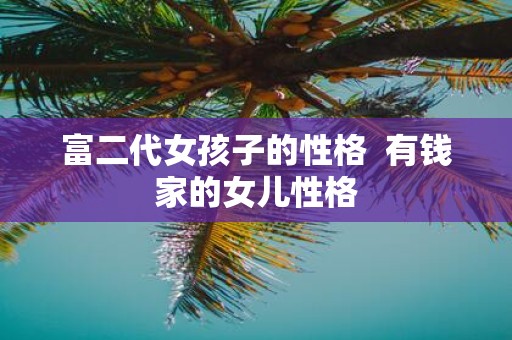 富二代女孩子的性格 有钱家的女儿性格