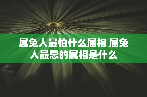属兔人最怕什么属相 属兔人最忌的属相是什么