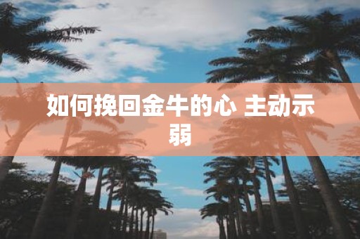 如何挽回金牛的心 主动示弱
