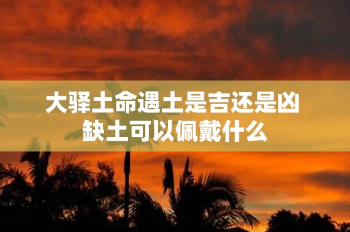 大驿土命遇土是吉还是凶 缺土可以佩戴什么
