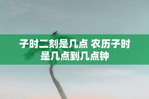 子时二刻是几点 农历子时是几点到几点钟