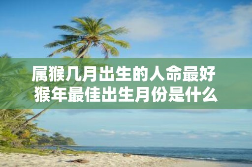 属猴几月出生的人命最好 猴年最佳出生月份是什么