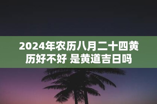 2025年农历八月二十四黄历好不好 是黄道吉日吗