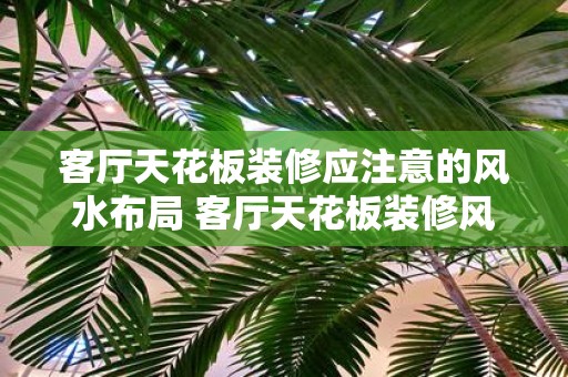 客厅天花板装修应注意的风水布局 客厅天花板装修风水布局须知