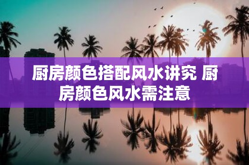 厨房颜色搭配风水讲究 厨房颜色风水需注意
