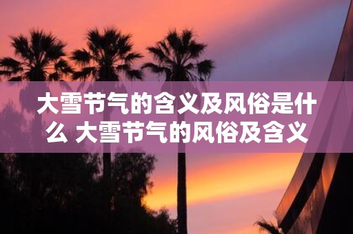大雪节气的含义及风俗是什么 大雪节气的风俗及含义是什么