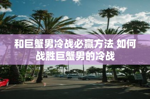 和巨蟹男冷战必赢方法 如何战胜巨蟹男的冷战