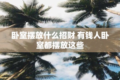 卧室摆放什么招财 有钱人卧室都摆放这些