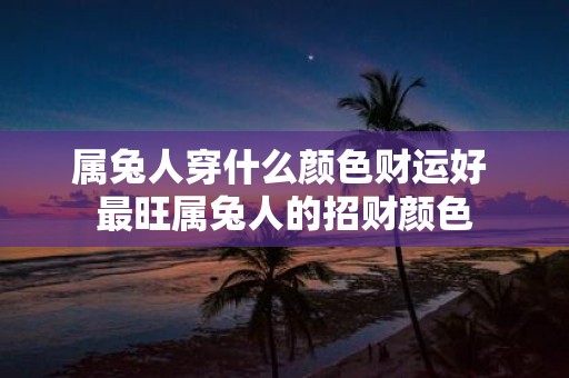 属兔人穿什么颜色财运好 最旺属兔人的招财颜色