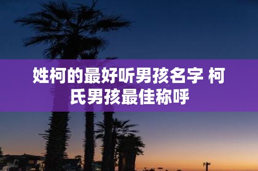 姓柯的最好听男孩名字 柯氏男孩最佳称呼