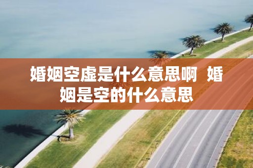 婚姻空虚是什么意思啊 婚姻是空的什么意思