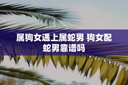 属狗女遇上属蛇男 狗女配蛇男靠谱吗