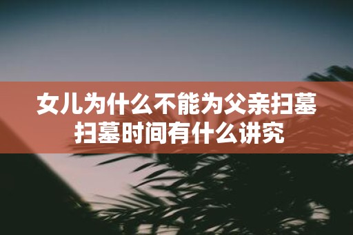 女儿为什么不能为父亲扫墓 扫墓时间有什么讲究