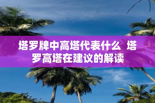 塔罗牌中高塔代表什么 塔罗高塔在建议的解读