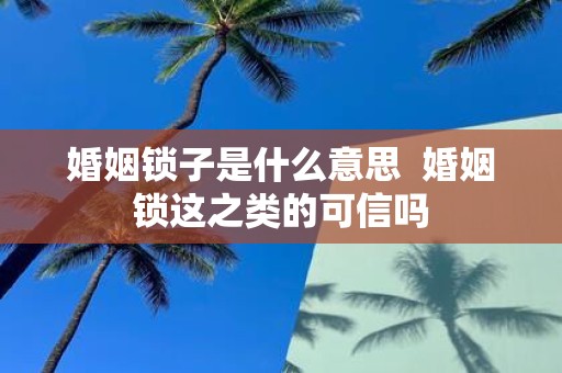 婚姻锁子是什么意思 婚姻锁这之类的可信吗