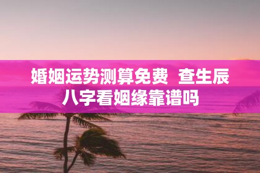 婚姻运势测算免费 查生辰八字看姻缘靠谱吗