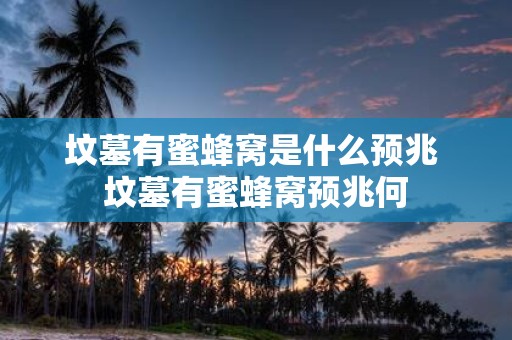 坟墓有蜜蜂窝是什么预兆 坟墓有蜜蜂窝预兆何