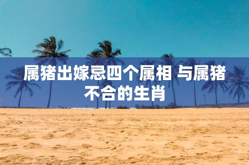 属猪出嫁忌四个属相 与属猪不合的生肖