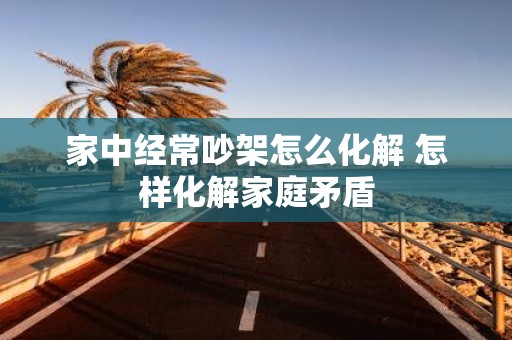 家中经常吵架怎么化解 怎样化解家庭矛盾
