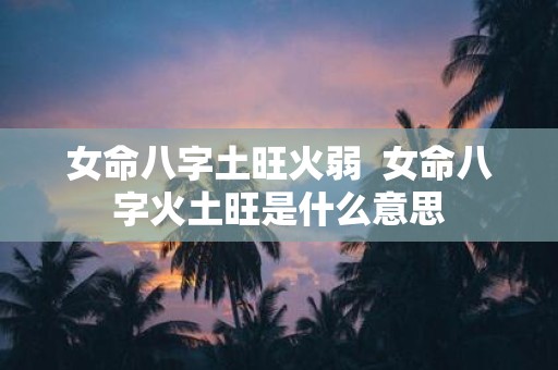 女命八字土旺火弱 女命八字火土旺是什么意思