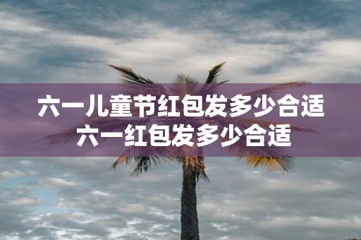 六一儿童节红包发多少合适 六一红包发多少合适